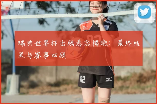 瑞典世界杯出线悬念揭晓:最终结果与赛事回顾