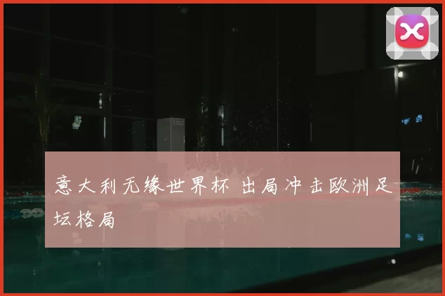 意大利无缘世界杯 出局冲击欧洲足坛格局