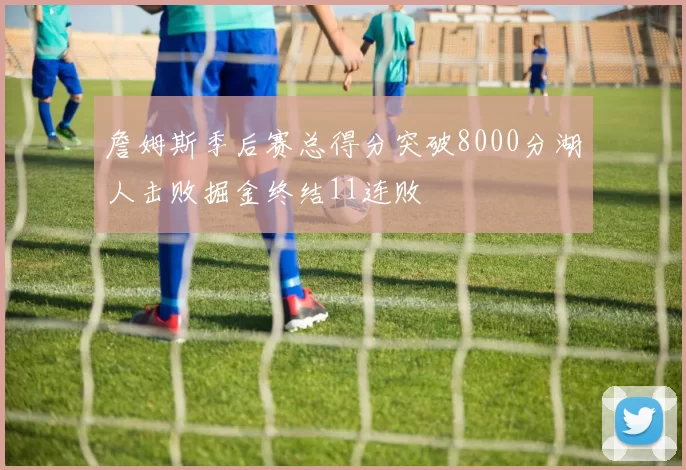 詹姆斯季后赛总得分突破8000分湖人击败掘金终结11连败