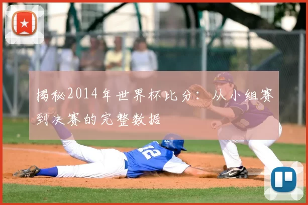 揭秘2014年世界杯比分:从小组赛到决赛的完整数据