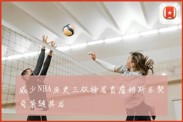 威少NBA历史三双榜居首詹姆斯东契奇紧随其后