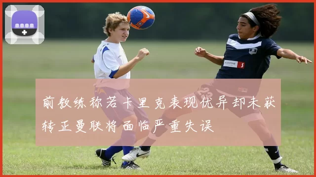 前教练称若卡里克表现优异却未获转正曼联将面临严重失误