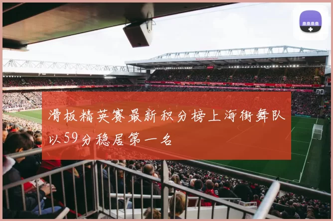 滑板精英赛最新积分榜上海街舞队以59分稳居第一名