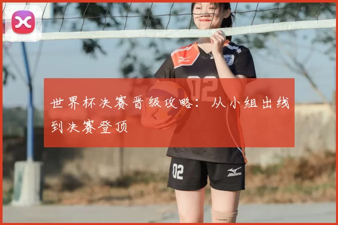 世界杯决赛晋级攻略：从小组出线到决赛登顶