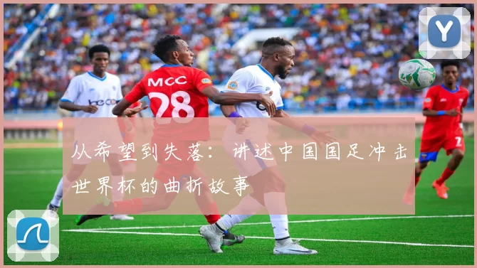 从希望到失落:讲述中国国足冲击世界杯的曲折故事
