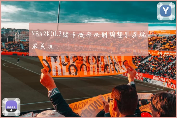 NBA2KOL2赌卡概率机制调整引发玩家关注