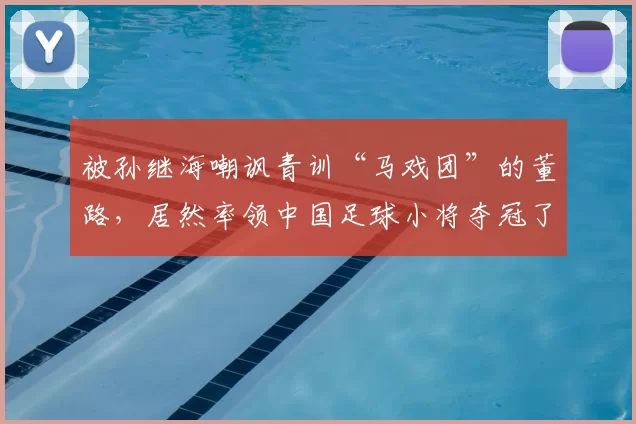 被孙继海嘲讽青训“马戏团”的董路,居然率领中国足球小将夺冠了