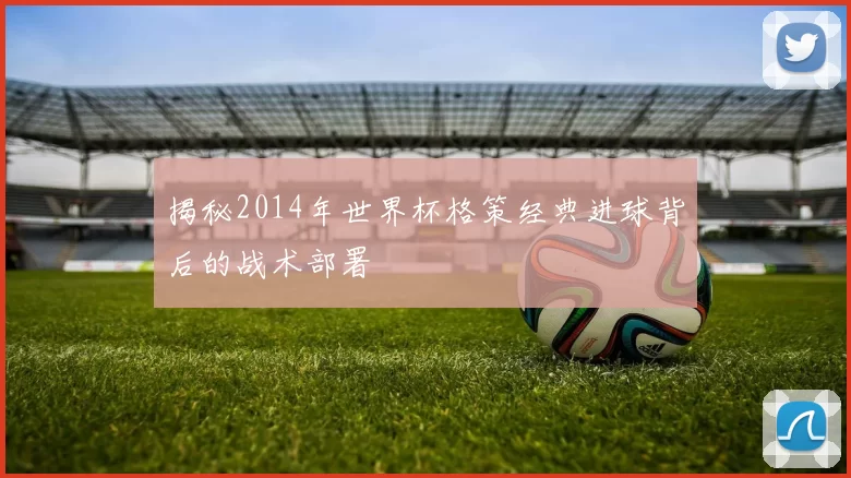 揭秘2014年世界杯格策经典进球背后的战术部署