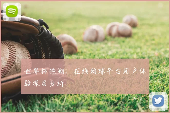 世界杯热潮:在线购球平台用户体验深度分析