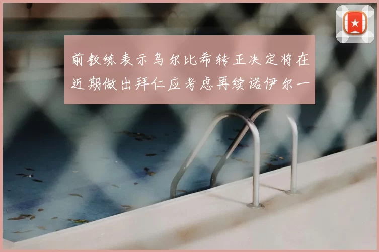 前教练表示乌尔比希转正决定将在近期做出拜仁应考虑再续诺伊尔一年合同
