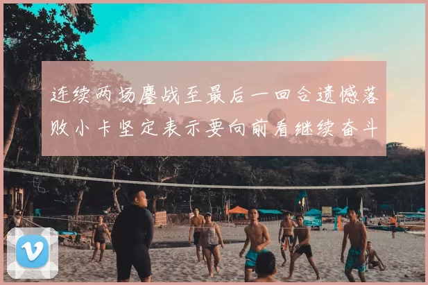 连续两场鏖战至最后一回合遗憾落败小卡坚定表示要向前看继续奋斗