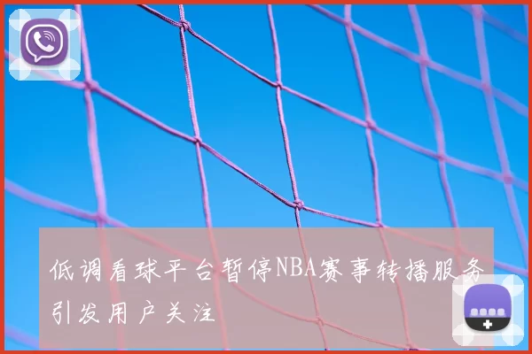低调看球平台暂停NBA赛事转播服务引发用户关注
