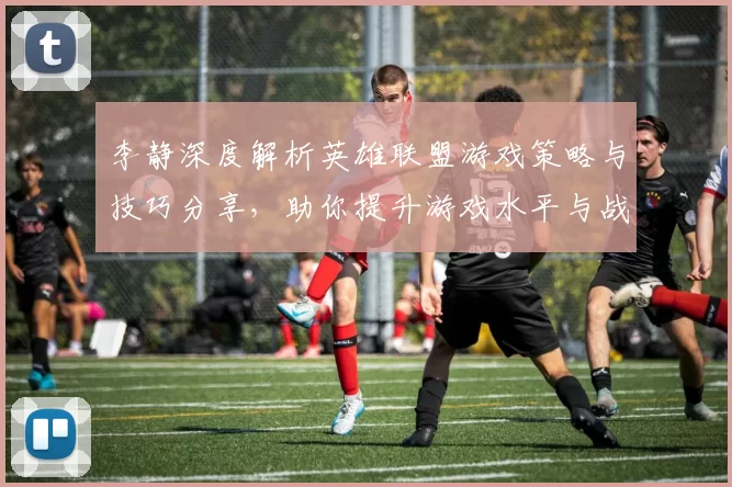 李静深度解析英雄联盟游戏策略与技巧分享，助你提升游戏水平与战斗意识