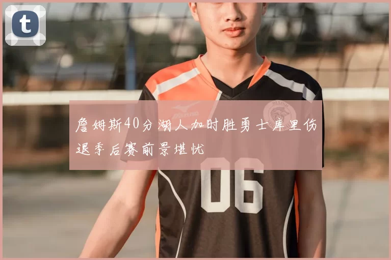 詹姆斯40分湖人加时胜勇士库里伤退季后赛前景堪忧