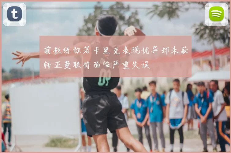 前教练称若卡里克表现优异却未获转正曼联将面临严重失误