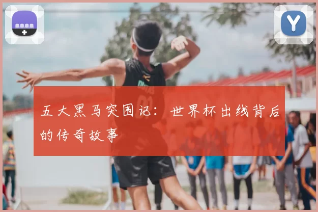 五大黑马突围记：世界杯出线背后的传奇故事