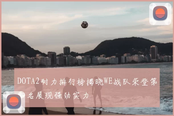 DOTA2耐力排行榜揭晓WE战队荣登第四名展现强劲实力
