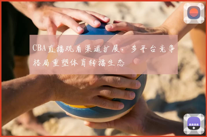 CBA直播观看渠道扩展，多平台竞争格局重塑体育转播生态
