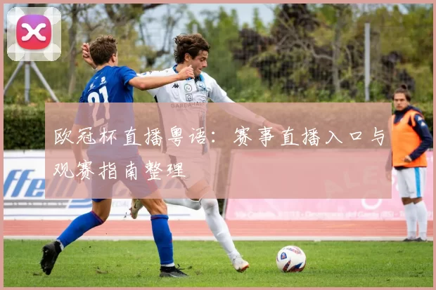 欧冠杯直播粤语:赛事直播入口与观赛指南整理