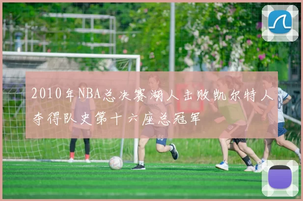 2010年NBA总决赛湖人击败凯尔特人夺得队史第十六座总冠军