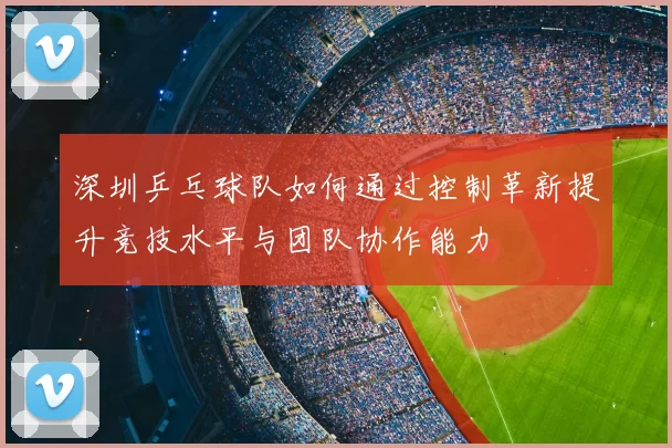 深圳乒乓球队如何通过控制革新提升竞技水平与团队协作能力