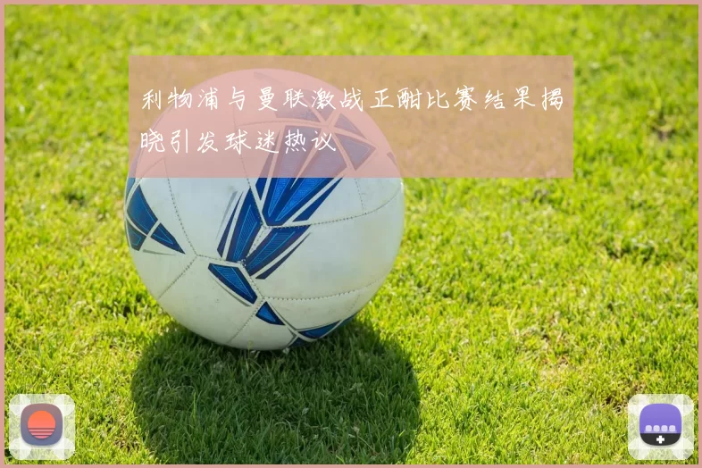 利物浦与曼联激战正酣比赛结果揭晓引发球迷热议