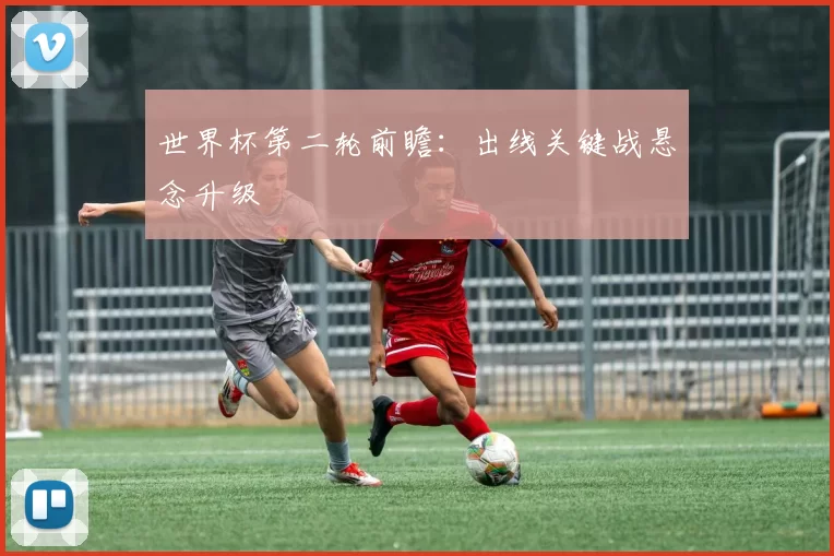 世界杯第二轮前瞻:出线关键战悬念升级
