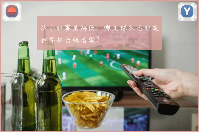 从小组赛看端倪：哪支球队已锁定世界杯出线名额？