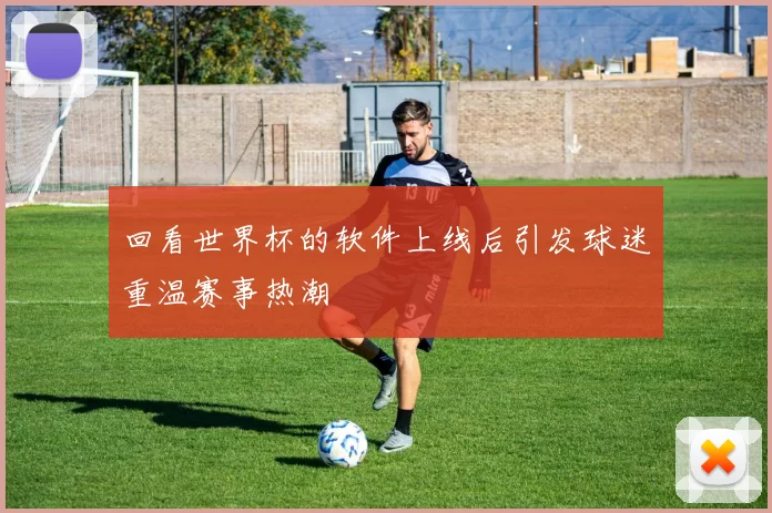 回看世界杯的软件上线后引发球迷重温赛事热潮