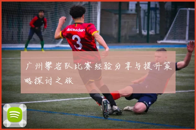 广州攀岩队比赛经验分享与提升策略探讨之旅