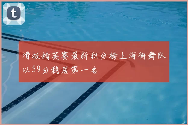 滑板精英赛最新积分榜上海街舞队以59分稳居第一名