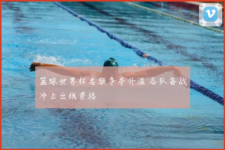 篮球世界杯名额争夺升温 各队备战冲击出线资格