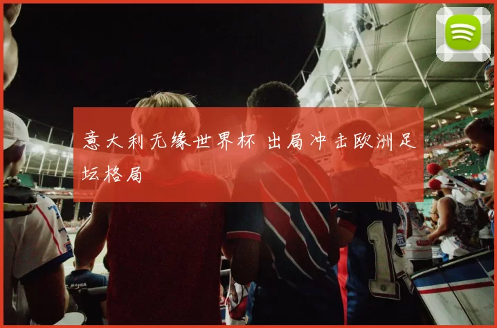 意大利无缘世界杯 出局冲击欧洲足坛格局