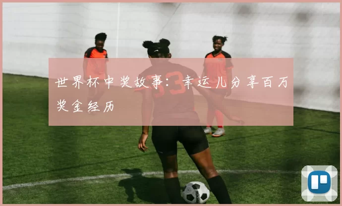 世界杯中奖故事:幸运儿分享百万奖金经历