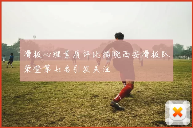 滑板心理素质评比揭晓西安滑板队荣登第七名引发关注