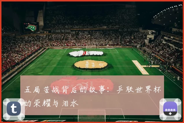 五局苦战背后的故事:乒联世界杯的荣耀与泪水
