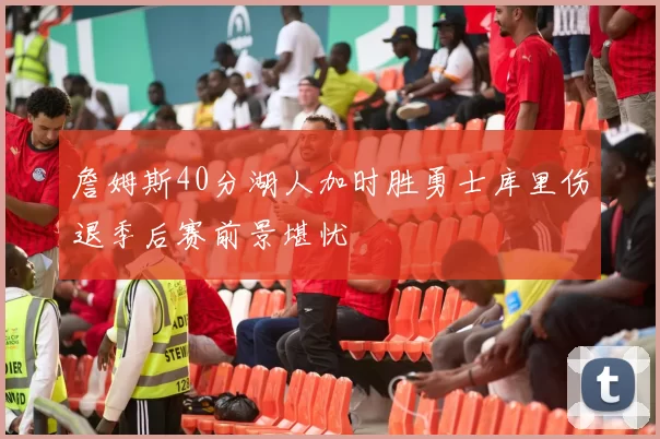 詹姆斯40分湖人加时胜勇士库里伤退季后赛前景堪忧