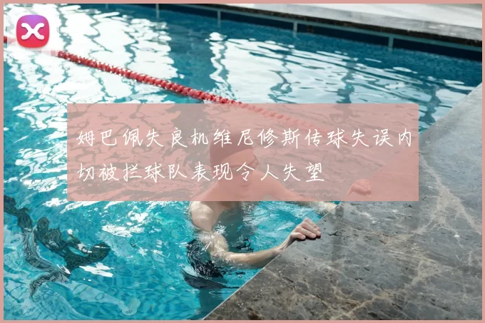 姆巴佩失良机维尼修斯传球失误内切被拦球队表现令人失望