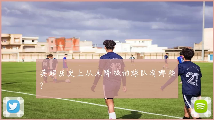 英超历史上从未降级的球队有哪些？
