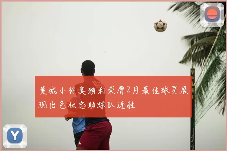 曼城小将奥赖利荣膺2月最佳球员展现出色状态助球队连胜