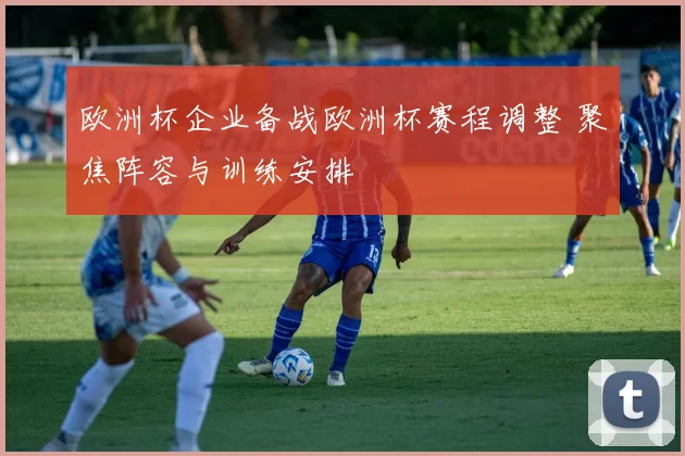 欧洲杯企业备战欧洲杯赛程调整 聚焦阵容与训练安排