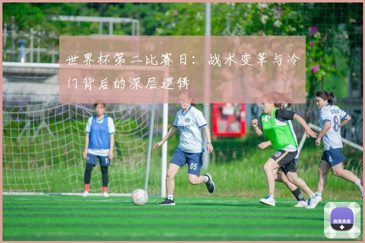 世界杯第二比赛日:战术变革与冷门背后的深层逻辑
