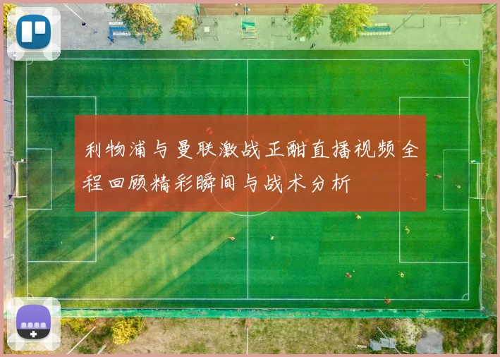 利物浦与曼联激战正酣直播视频全程回顾精彩瞬间与战术分析