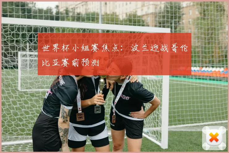 世界杯小组赛焦点:波兰迎战哥伦比亚赛前预测