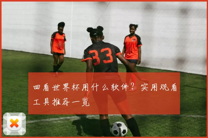 回看世界杯用什么软件？实用观看工具推荐一览