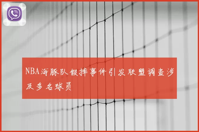 NBA海豚队假摔事件引发联盟调查涉及多名球员