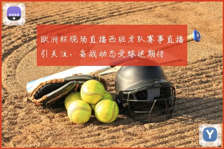 欧洲杯现场直播西班牙队赛事直播引关注,备战动态受球迷期待