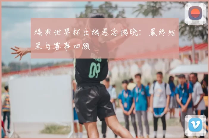 瑞典世界杯出线悬念揭晓:最终结果与赛事回顾