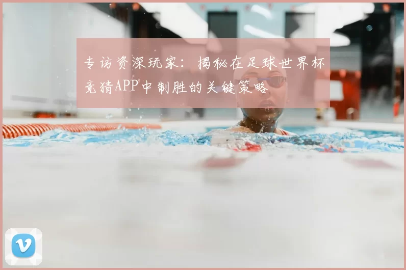 专访资深玩家:揭秘在足球世界杯竞猜APP中制胜的关键策略
