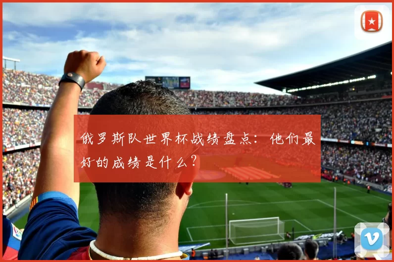 俄罗斯队世界杯战绩盘点:他们最好的成绩是什么?